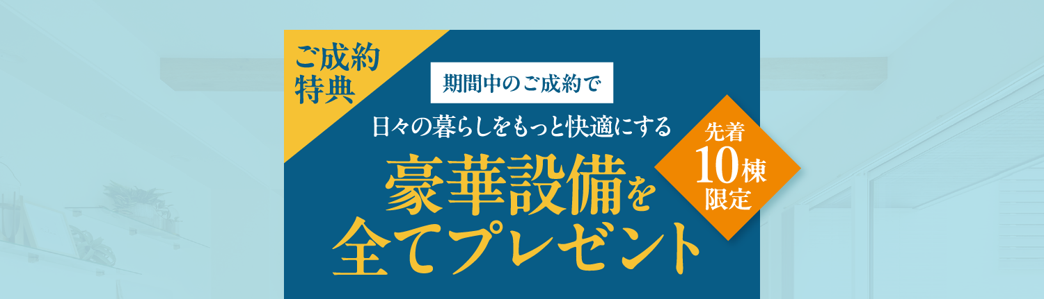 期間中のご成約で日々の暮らしをもっと快適にする豪華設備を全てプレゼント【先着10棟限定】